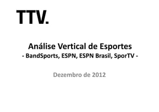 Análise Vertical de Esportes
- BandSports, ESPN, ESPN Brasil, SporTV -
  BandSports,

          Dezembro de 2012
 