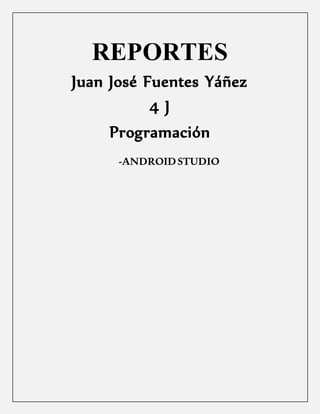 REPORTES
Juan José Fuentes Yáñez
4 J
Programación
-ANDROIDSTUDIO
 
