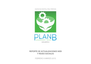 www.planb.ec
REPORTE DE ACTUALIZACIONES WEB
Y REDES SOCIALES
FEBRERO A MARZO 2015
 