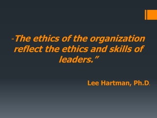 “The ethics of the organization
reflect the ethics and skills of
leaders.”
Lee Hartman, Ph.D.
 