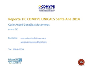 Carlo André González Matamoros
Asesor TIC
Contacto: carlo.matamoros@cdmype.org.sv
cgonzalez.matamoros@gmail.com
Tel: 2484-0670
 
