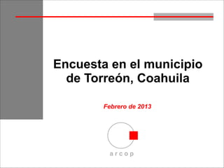 Encuesta en el municipio
  de Torreón, Coahuila

        Febrero de 2013




         arcop
 