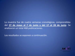 La muestra fue de cuatro semanas cronológicas, comprendidas
del 27 de mayo al 7 de junio y del 17 al 28 de junio. Se
analizaron un total 468 publicaciones.
Los resultados se exponen a continuación.
 