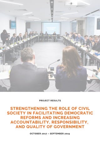 STRENGTHENING THE ROLE OF CIVIL
SOCIETY IN FACILITATING DEMOCRATIC
REFORMS AND INCREASING
ACCOUNTABILITY, RESPONSIBILITY,
AND QUALITY OF GOVERNMENT
OCTOBER 2017 – SEPTEMBER 2019
PROJECT RESULTS
 