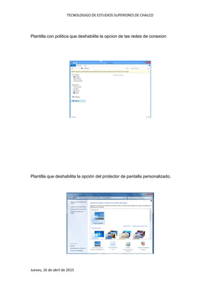 TECNOLOGIGO DE ESTUDIOS SUPERIORES DE CHALCO
Jueves, 16 de abril de 2015
Plantilla con politica que deshabilite la opcion de las redes de conexion
Plantilla que deshabilita la opción del protector de pantalla personalizado.
 