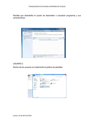 TECNOLOGIGO DE ESTUDIOS SUPERIORES DE CHALCO
Jueves, 16 de abril de 2015
Plantilla que deshabilita la opción de desinstalar o actualizar programas y sus
características
USUARIO 2
Dentro de los usuarios se implementó la política de plantillas
 