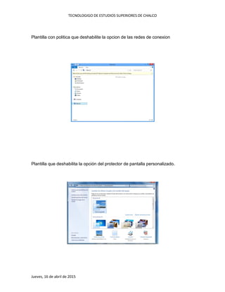 TECNOLOGIGO DE ESTUDIOS SUPERIORES DE CHALCO
Jueves, 16 de abril de 2015
Plantilla con politica que deshabilite la opcion de las redes de conexion
Plantilla que deshabilita la opción del protector de pantalla personalizado.
 