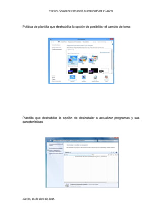 TECNOLOGIGO DE ESTUDIOS SUPERIORES DE CHALCO
Jueves, 16 de abril de 2015
Política de plantilla que deshabilita la opción de posibilitar el cambio de tema
Plantilla que deshabilita la opción de desinstalar o actualizar programas y sus
características
 