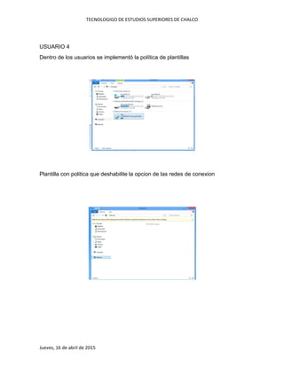 TECNOLOGIGO DE ESTUDIOS SUPERIORES DE CHALCO
Jueves, 16 de abril de 2015
USUARIO 4
Dentro de los usuarios se implementó la política de plantillas
Plantilla con politica que deshabilite la opcion de las redes de conexion
 