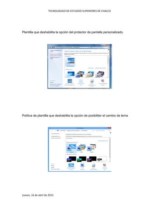 TECNOLOGIGO DE ESTUDIOS SUPERIORES DE CHALCO
Jueves, 16 de abril de 2015
Plantilla que deshabilita la opción del protector de pantalla personalizado.
Política de plantilla que deshabilita la opción de posibilitar el cambio de tema
 