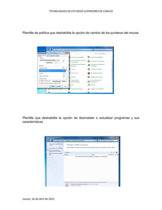 TECNOLOGIGO DE ESTUDIOS SUPERIORES DE CHALCO
Jueves, 16 de abril de 2015
Plantilla de política que deshabilita la opción de cambio de los punteros del mouse
Plantilla que deshabilita la opción de desinstalar o actualizar programas y sus
características
 