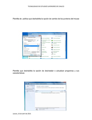 TECNOLOGIGO DE ESTUDIOS SUPERIORES DE CHALCO
Jueves, 16 de abril de 2015
Plantilla de política que deshabilita la opción de cambio de los punteros del mouse
Plantilla que deshabilita la opción de desinstalar o actualizar programas y sus
características
 