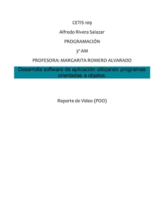 CETIS 109
Alfredo Rivera Salazar
PROGRAMACIÓN
3º AM
PROFESORA: MARGARITA ROMERO ALVARADO
Desarrolla software de aplicación utilizando programas
orientadas a objetos.
Reporte de Video (POO)
 