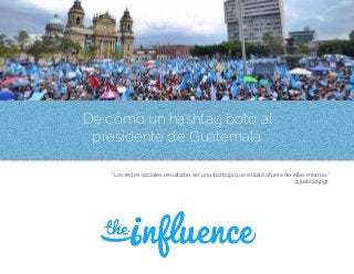 ççç
“Las redes sociales resultaron ser una burbuja que estalló afuera de ellas mismas”  
@justiciayagt
De cómo un hashtag botó al
presidente de Guatemala
 