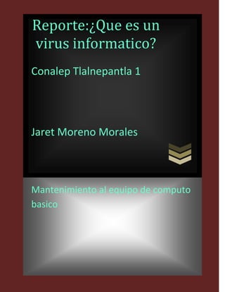 Reporte:¿Que es un
virus informatico?
Conalep Tlalnepantla 1

Jaret Moreno Morales

Mantenimiento al equipo de computo
basico

 
