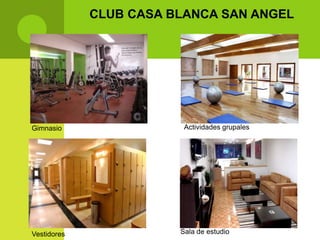 CLUB CASA BLANCA SAN ANGEL




Gimnasio                 Actividades grupales




Vestidores              Sala de estudio
 