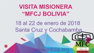 VISITA MISIONERA
“MFCJ BOLIVIA”
18 al 22 de enero de 2018
Santa Cruz y Cochabamba
www.mfcla.org
 
