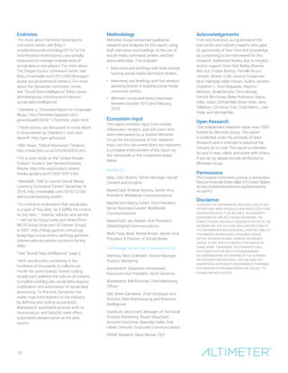 Endnotes
1
For more about Hendrick Motorsports’
command center, see [http://
simplymeasured.com/blog/2013/12/16/
how-hendrick-motorsports-uses-simply-
measured-to-manage-multiple-sets-of-
social-data-in-one-place/]. For more about
The Oregon Ducks’ command center, see
[http://mashable.com/2012/08/08/oregon-
ducks-social-command-center/]. For more
about the Symantec command center,
see “Social Data Intelligence” [http://www.
altimetergroup.com/research/reports/
social-data-intelligence]
2
Charlene Li, “Forrester Report on Corporate
Blogs,” http://forrester.typepad.com/
groundswell/2004/11/forrester_repor.html.
3
These stories are discussed in some detail
in Groundswell, by Charlene Li and Josh
Bernoff. http://goo.gl/kvqvzd.
4
BBC News, “Global Recession Timeline,”
http://news.bbc.co.uk/2/hi/8242825.stm.
5
For a case study on the “United Breaks
Guitars” incident, see Harvard Business
Review, http://hbr.org/product/united-
breaks-guitars/an/510057-PDF-ENG.
6
Mashable, “Dell to Launch Social Media
Listening Command Center,” December 8,
2010, http://mashable.com/2010/12/08/
dell-social-listening-center/.
7
It’s critical to understand that social data
is a type of “big data,” as it fulfills the criteria
for big data — volume, velocity, and variety
— set out by Doug Laney and others from
META Group (now part of Gartner Group)
in 2001. http://blogs.gartner.com/doug-
laney/deja-vvvue-others-claiming-gartners-
volume-velocity-variety-construct-for-big-
data/.
8
See “Social Data Intelligence,” page 6.
9
With social posts numbering in the
hundreds of thousands to millions per
month for some brands, human coding
simply can’t address the volume of content.
Complete visibility into social data requires
codification and automation of social data
processing. To this end, Symantec has
made huge contributions to the industry
by defining and coding social posts.
Brandwatch automates process with its
Vizia product; and DataSift Vedo offers
automated categorization at the data
source.
Methodology
Altimeter Group conducted qualitative
research and analyses for this report, using
both interviews and briefings on the use of
social media command centers and their
associated data. This included:
•	 Interviews and briefings with three brands
running social media command centers.
•	 Interviews and briefings with five vendors
assisting brands in building social media
command centers.
•	 Altimeter conducted these interviews
between October 2013 and February
2014.
Ecosystem Input
This report includes input from market
influencers, vendors, and end users who
were interviewed by or briefed Altimeter
Group for the purposes of this research.
Input into this document does not represent
a complete endorsement of the report by
the individuals or the companies listed
below.
Brands (3)
eBay, John Bodine, Senior Manager, Social
Content and Insights
MasterCard, Andrew Bowins, Senior Vice
President, Worldwide Communications
MasterCard, Marcy Cohen, Vice President,
Senior Business Leader, Worldwide
Communications
MasterCard, Jen Stalzer, Vice President,
Global Digital Communications
Wells Fargo Bank, Renee Brown, Senior Vice
President & Director of Social Media
Technology Vendors and Consultants (5)
Attensity, Alice Goldstein, Senior Manager,
Product Marketing
Brandwatch, Sebastian Hempstead,
Executive Vice President, North America
Brandwatch, Will McInnes, Chief Marketing
Officer
Dell, Shree Dandekar, Chief Strategist and
Director, Data Warehousing and Business
Intelligence
HootSuite, Alex Grant, Manager of Technical
Product Marketing; Shawn Bouchard,
Account Executive, Specialty Sales, Rob
Hilsen, Director, Corporate Communications
PRIME Research, Mark Weiner, CEO
Acknowledgements
First and foremost, our gratitude to the
executives and industry experts who gave
so generously of their time and knowledge
by consenting to be interviewed for this
research. Additional thanks due to insights
and/or support from Rob Bailey, Shanee
Ben-Zur, Tristan Bishop, Pernille Bruun-
Jensen, Alistair Croll, Jessica Groopman,
Nick Halstead, Matt Hixson, Sudha Jamthe,
Charlene Li, Nitin Mayande, Vladimir
Mirkovic, Israel Mirsky, Chris Moody,
Patrick Morrissey, Blake Robinson, Maria
Saltz, Adam Schoenfeld, Brian Solis, Jens
Tellefsen, Christine Tran, Todd Wilms, Julie
Viola, and Michael Wu.
Open Research
This independent research report was 100%
funded by Altimeter Group. This report
is published under the principle of Open
Research and is intended to advance the
industry at no cost. This report is intended
for you to read, utilize, and share with others;
if you do so, please provide attribution to
Altimeter Group.
Permissions
The Creative Commons License is Attribution-
Noncommercial-Share Alike 4.0 United States
at http://creativecommons.org/licenses/by-
nc-sa/4.0.
Disclaimer
ALTHOUGH THE INFORMATION AND DATA USED IN THIS
REPORT HAVE BEEN PRODUCED AND PROCESSED FROM
SOURCES BELIEVED TO BE RELIABLE, NO WARRANTY
EXPRESSED OR IMPLIED IS MADE REGARDING THE
COMPLETENESS, ACCURACY, ADEQUACY, OR USE OF THE
INFORMATION. THE AUTHORS AND CONTRIBUTORS OF
THE INFORMATION AND DATA SHALL HAVE NO LIABILITY
FOR ERRORS OR OMISSIONS CONTAINED HEREIN
OR FOR INTERPRETATIONS THEREOF. REFERENCE
HEREIN TO ANY SPECIFIC PRODUCT OR VENDOR BY
TRADE NAME, TRADEMARK, OR OTHERWISE DOES
NOT CONSTITUTE OR IMPLY ITS ENDORSEMENT,
RECOMMENDATION, OR FAVORING BY THE AUTHORS
OR CONTRIBUTORS AND SHALL NOT BE USED FOR
ADVERTISING OR PRODUCT ENDORSEMENT PURPOSES.
THE OPINIONS EXPRESSED HEREIN ARE SUBJECT TO
CHANGE WITHOUT NOTICE.
13
 
