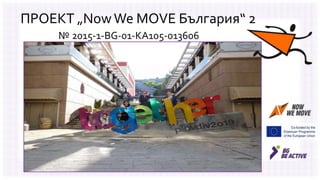ПРОЕКТ „NowWe MOVE България“ 2
№ 2015-1-BG-01-KA105-013606
 