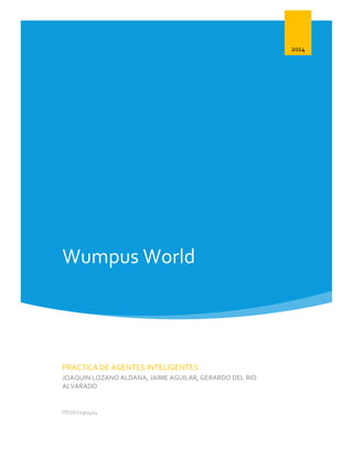 Wumpus World
2014
PRACTICA DE AGENTES INTELIGENTES
JOAQUIN LOZANO ALDANA, JAIME AGUILAR, GERARDO DEL RIO
ALVARADO
ITESO | 03/04/14
 