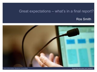 Great expectations – what’s in a final report? Ros Smith 06/07/09   |  |  Slide  Joint Information Systems Committee Supporting education and research 