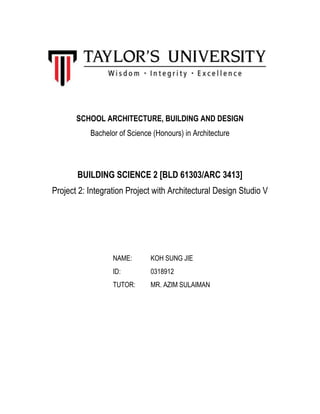 SCHOOL ARCHITECTURE, BUILDING AND DESIGN
Bachelor of Science (Honours) in Architecture
BUILDING SCIENCE 2 [BLD 61303/ARC 3413]
Project 2: Integration Project with Architectural Design Studio V
NAME: KOH SUNG JIE
ID: 0318912
TUTOR: MR. AZIM SULAIMAN
 