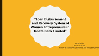 AMLAN BISWAS
REG NO: 16-05-4082
FACULTY OF AGRICULTURAL ECONOMICS AND RURAL DEVELOPMEN
“Loan Disbursement
and Recovery System of
Women Entrepreneurs in
Janata Bank Limited”
 