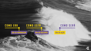 C o m o e r a C o m o e s t á C o m o s e r á
ERA DA HOMENAGEM ERA DO DISCURSO ERA DA AÇÃO
 
