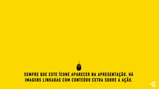 SEMPRE QUE ESTE ÍCONE APARECER NA APRESENTAÇÃO, HÁ
IMAGENS LINKADAS COM CONTEÚDO EXTRA SOBRE A AÇÃO.
 