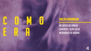c o m o
e r a
INCENTIVO AO VAREJO
COMÉRCIO / AÇÃO LOCAL
INCREMENTO DE VENDAS
ERA DA HOMENAGEM
 