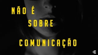 N Ã O É
S O B R E
C O M U N I C A Ç Ã O
 
