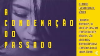 A
C O N D E N A Ç Ã O
D O
P A S S A D O
O fim doS
estereótipoS de
gÊnero
enquanto
indivíduos, as
mulheres possuem
comportamentos
híbridos, são
muito mais
individualizadas e
complexas do que
jamais foram.
 
