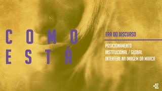 c o m o
e s t á
ERA DO DISCURSO
Posicionamento
Institucional / GLOBAL
Interfere na imagem da marca
 