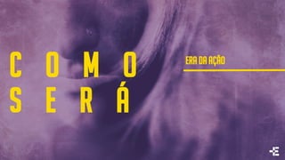 c o m o
S E R Á
ERA DA AÇÃO
 