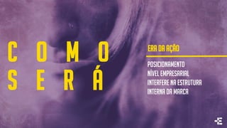 c o m o
S E R Á
Posicionamento
Nível empresarial
Interfere na estrutura
interna da marca
ERA DA AÇÃO
 