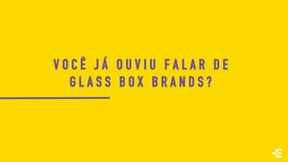 V O C Ê J Á O U V I U F A L A R D E
G L A S S B O X B R A N D S ?
 