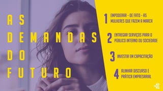 A S
D E M A N D A S
D O
F U T U R O
Empoderar – de fato – as
mulheres que fazem a marca1
Investir em capacitação
3
Alinhar discurso e
prática empresarial4
Entregar serviçoS para o
público interno ou sociedade2
 