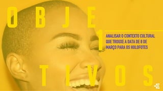 O B J E
T I V O S
ANALISAR O CONTEXTO CULTURAL
QUE TROUXE A DATA DE 8 DE
MARÇO PARA OS HOLOFOTES1
 