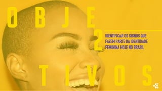 O B J E
T I V O S
IDENTIFICAR OS SIGNOS QUE
FAZEM PARTE DA IDENTIDADE
FEMININA HOJE NO BRASIL2
 