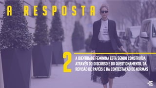 A R E S P O S T A
A IDENTIDADE FEMININA ESTÁ SENDO CONSTRUÍDA
ATRAVÉS DO DISCURSO E DO QUESTIONAMENTO, DA
REVISÃO DE PAPÉIS E DA CONTESTAÇÃO DE NORMAS2
 