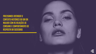 Precisamos entender o
contexto histórico do dia da
mulher com as relações de
consumo e comportamento de
resposta da sociedade
 