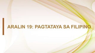 ARALIN 19: PAGTATAYA SA FILIPINO
 