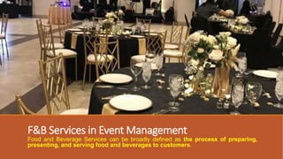 F&B Services in Event Management
Food and Beverage Services can be broadly defined as the process of preparing,
presenting, and serving food and beverages to customers.
 