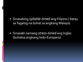  Sinasabing syllable-timed ang Filipino ( batay
saTagalog na buhat sa angkang Malayo)
 Sinasabi namang stress-timed ang Ingles
(buhatsa angkang Indo-Europero)
 