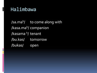 Halimbawa
/sa.mah/ to come along with
/kasa.mah/ companion
/kasama h/ tenant
/bu.kas/ tomorrow
/bukas/ open
 