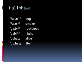 Halimbawa
/?a.soh / dog
/?aso h/ smoke
/ga.bih/ rootcrops
/gabi h/ night
/buhay/ alive
/bu.hay/ life
 