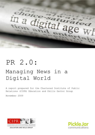 PR 2.0:
Managing News in a
Digital World
A report prepared for the Chartered Institute of Public
Relations (CIPR) Education and Skills Sector Group

November 2009
 