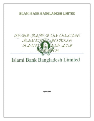ISLAMI BANK BANGLADESH LIMITED




TERM PAPER ON ONLINE
  BANKING, MOBILE
  BANKING AND ATM
      SERVICE




              4/25/2012
 