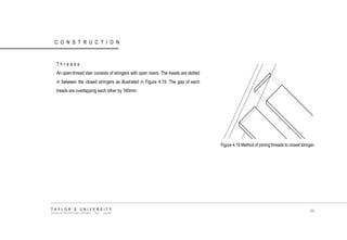 CONSTRUCTION 
Threads 
An open-thread stair consists of stringers with open risers. The treads are slotted in between the closed stringers as illustrated in Figure 4.19. The gap of each treads are overlapping each other by 160mm. 
Figure 4.19 Method of joining threads to closed stringer. TAYLOR‟S UNIVERSITY SCHOOL OF ARCHITECTURE, BUILDING AND DESIGN 94  