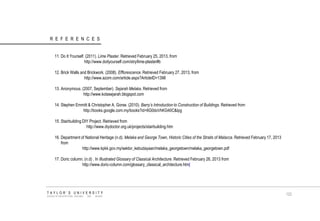 REFERENCES 11. Do It Yourself. (2011). Lime Plaster. Retrieved February 25, 2013, from http://www.doityourself.com/stry/lime-plaster#b 12. Brick Walls and Brickwork. (2008). Efflorescence. Retrieved February 27, 2013, from http://www.azom.com/article.aspx?ArticleID=1398 13. Anonymous. (2007, September). Sejarah Melaka. Retrieved from http://www.kotasejarah.blogspot.com 14. Stephen Emmitt & Christopher A. Gorse. (2010). Barry’s Introduction to Construction of Buildings. Retrieved from http://books.google.com.my/books?id=6G0doVhKG40C&Ipg 15. Stairbuilding DIY Project. Retrieved from http://www.diydoctor.org.uk/projects/stairbuilding.htm 16. Department of National Heritage (n.d). Melaka and George Town, Historic Cities of the Straits of Malacca. Retrieved February 17, 2013 from http://www.kpkk.gov.my/sektor_kebudayaan/melaka_georgetown/melaka_georgetown.pdf 17. Doric column. (n.d) . In Illustrated Glossary of Classical Architecture. Retrieved February 26, 2013 from http://www.doric-column.com/glossary_classical_architecture.html TAYLOR‟S UNIVERSITY SCHOOL OF ARCHITECTURE, BUILDING AND DESIGN 123  